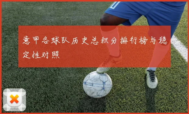 意甲各球队历史总积分排行榜与稳定性对照