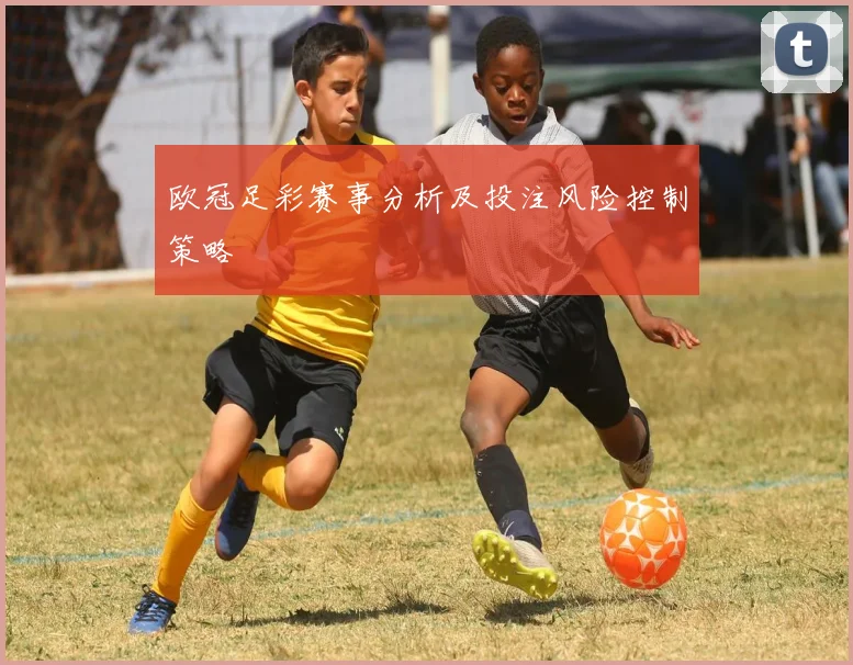 欧冠足彩赛事分析及投注风险控制策略