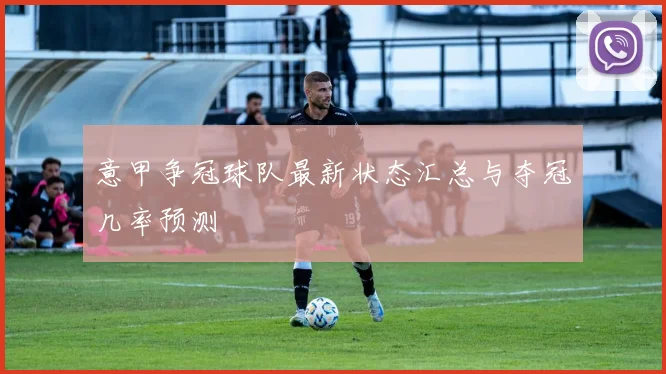 意甲争冠球队最新状态汇总与夺冠几率预测