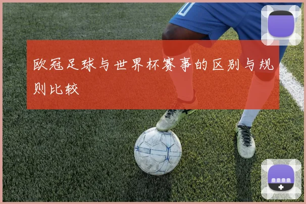 欧冠足球与世界杯赛事的区别与规则比较