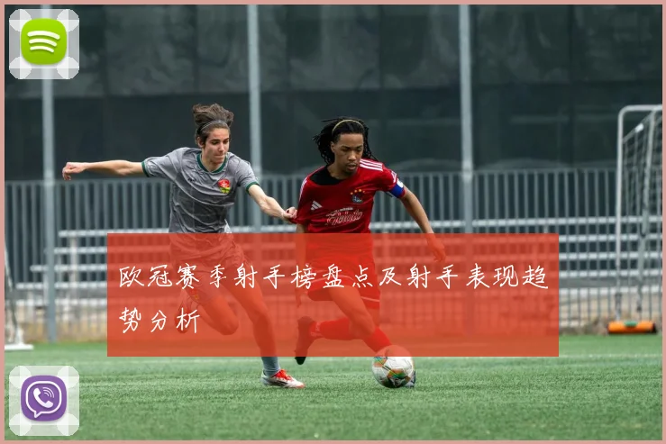 欧冠赛季射手榜盘点及射手表现趋势分析