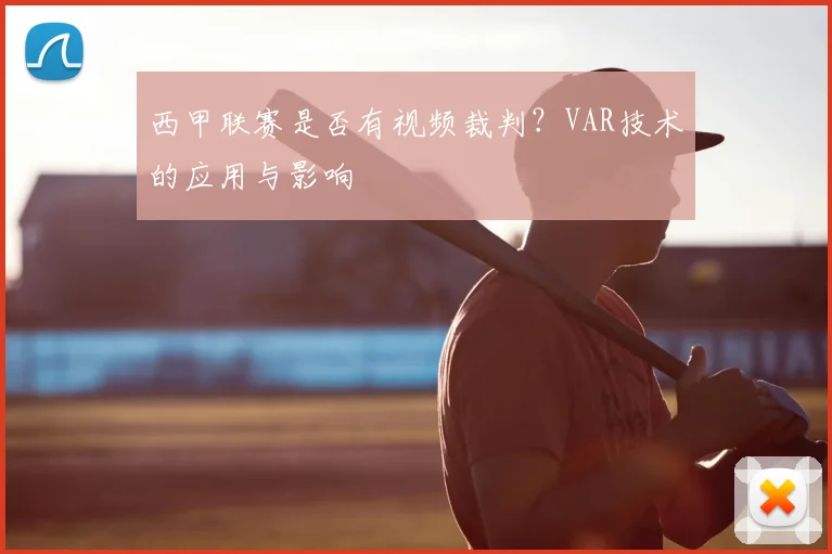 西甲联赛是否有视频裁判？VAR技术的应用与影响