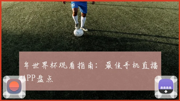年世界杯观看指南：最佳手机直播APP盘点
