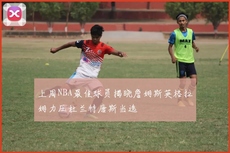 上周NBA最佳球员揭晓詹姆斯英格拉姆力压杜兰特唐斯当选